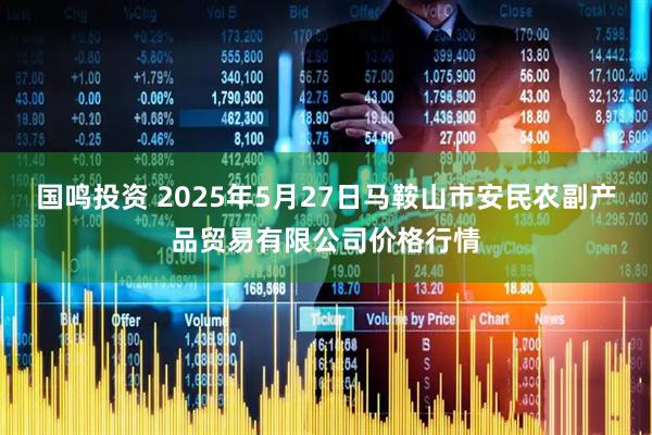 国鸣投资 2025年5月27日马鞍山市安民农副产品贸易有限公司价格行情