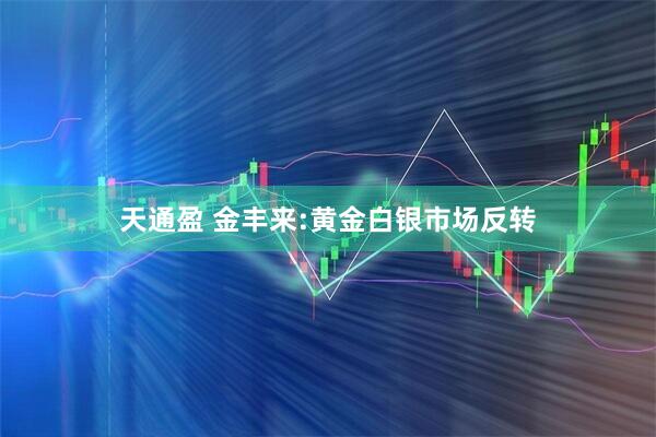 天通盈 金丰来:黄金白银市场反转