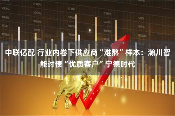 中联亿配 行业内卷下供应商“难熬”样本：瀚川智能讨债“优质客户”宁德时代