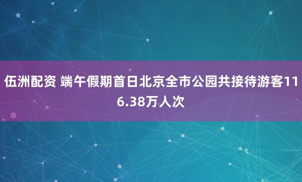 伍洲配资 端午假期首日北京全市公园共接待游客116.38万人次