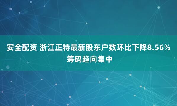 安全配资 浙江正特最新股东户数环比下降8.56% 筹码趋向集中