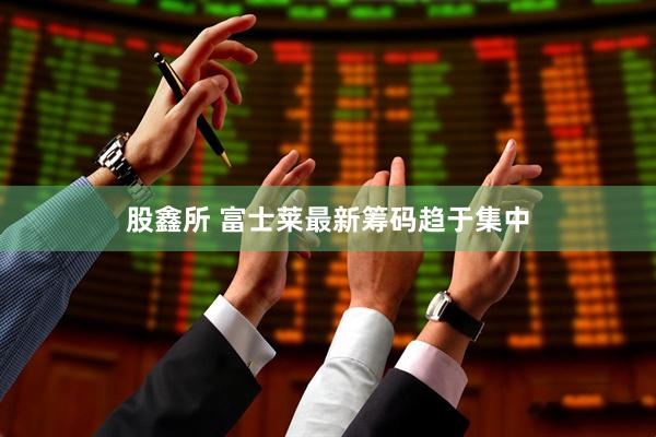 股鑫所 富士莱最新筹码趋于集中