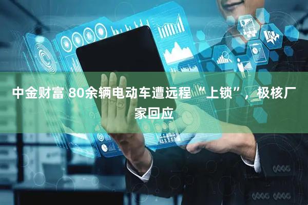 中金财富 80余辆电动车遭远程 “上锁”，极核厂家回应