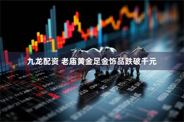 九龙配资 老庙黄金足金饰品跌破千元