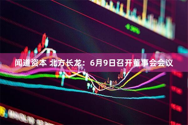 闻道资本 北方长龙：6月9日召开董事会会议
