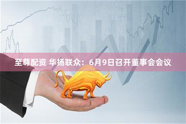 至尊配资 华扬联众：6月9日召开董事会会议