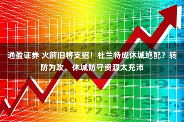 通盈证券 火箭旧将支招！杜兰特成休城绝配？转防为攻，休城防守资源太充沛