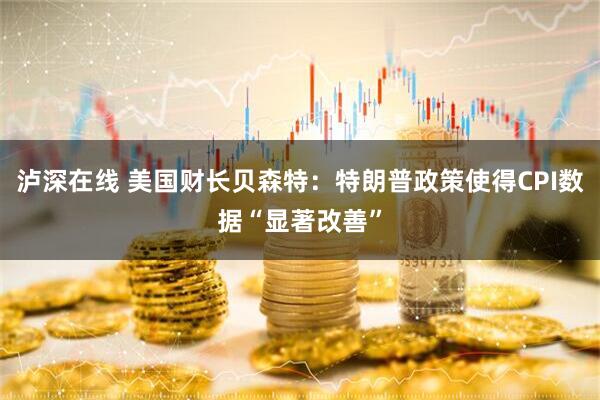 泸深在线 美国财长贝森特：特朗普政策使得CPI数据“显著改善”