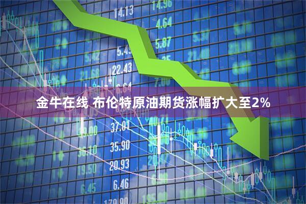 金牛在线 布伦特原油期货涨幅扩大至2%
