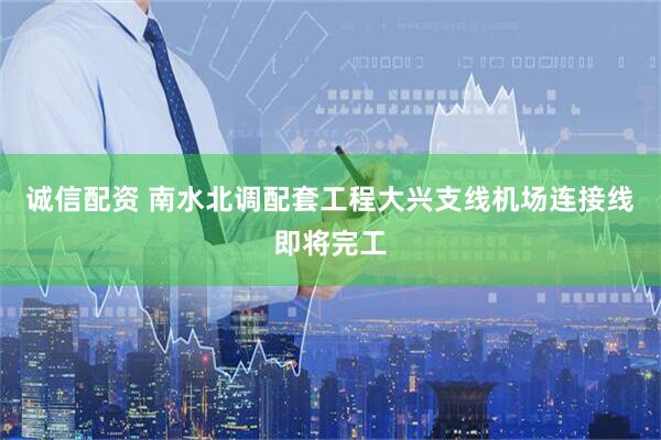 诚信配资 南水北调配套工程大兴支线机场连接线即将完工