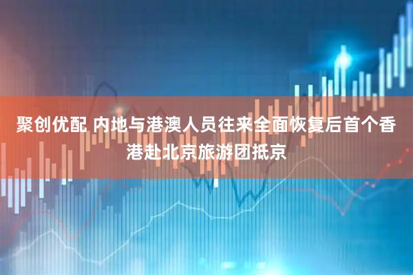 聚创优配 内地与港澳人员往来全面恢复后首个香港赴北京旅游团抵京