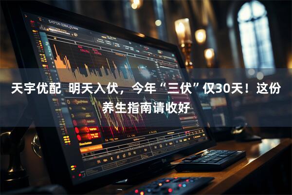 天宇优配  明天入伏，今年“三伏”仅30天！这份养生指南请收好