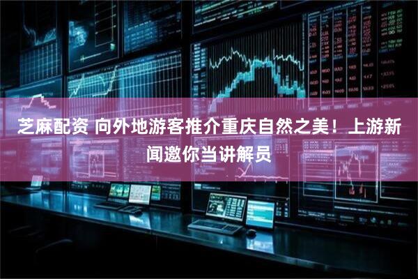 芝麻配资 向外地游客推介重庆自然之美！上游新闻邀你当讲解员
