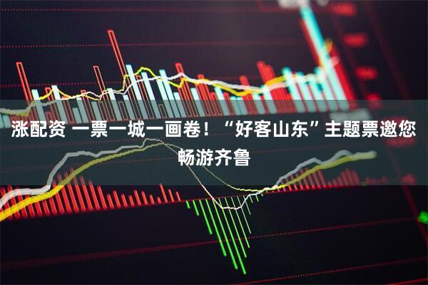涨配资 一票一城一画卷！“好客山东”主题票邀您畅游齐鲁