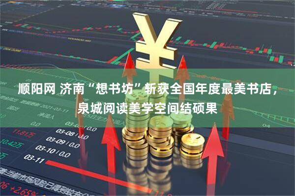 顺阳网 济南“想书坊”斩获全国年度最美书店，泉城阅读美学空间结硕果