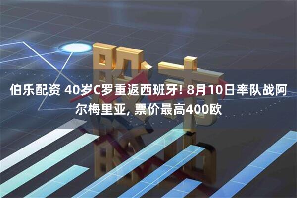 伯乐配资 40岁C罗重返西班牙! 8月10日率队战阿尔梅里亚, 票价最高400欧