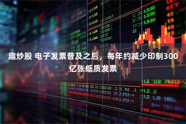 趣炒股 电子发票普及之后，每年约减少印制300亿张纸质发票