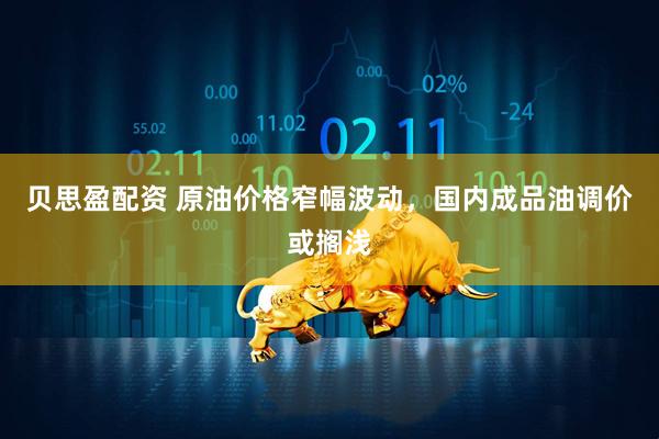 贝思盈配资 原油价格窄幅波动，国内成品油调价或搁浅