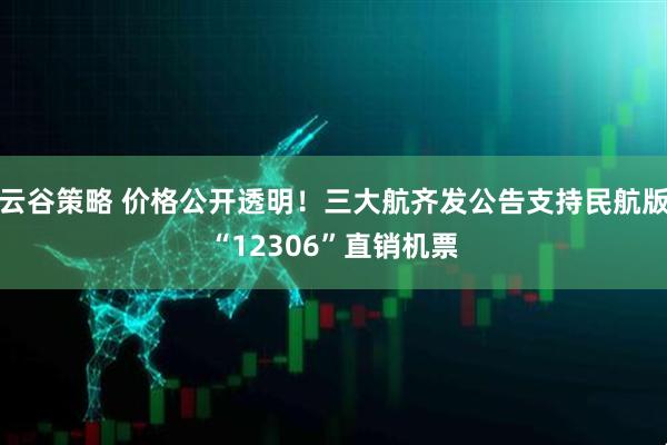 云谷策略 价格公开透明！三大航齐发公告支持民航版“12306”直销机票
