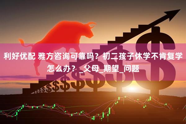 利好优配 雅方咨询可靠吗？初二孩子休学不肯复学怎么办？_父母_期望_问题