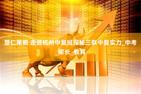 慧仁策略 走进杭州中复班探秘三联中复实力_中考_家长_教育