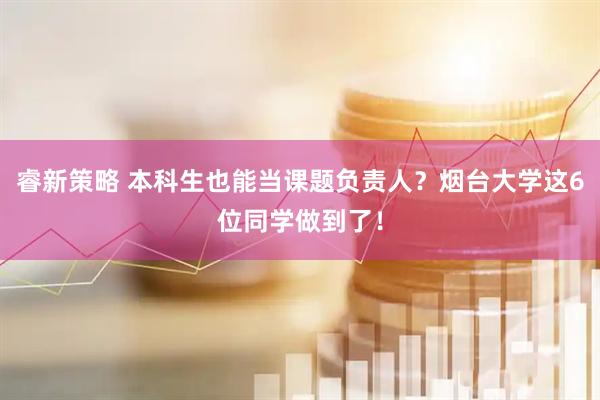 睿新策略 本科生也能当课题负责人？烟台大学这6位同学做到了！