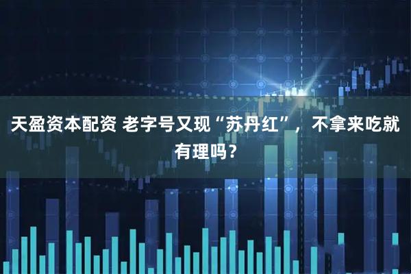 天盈资本配资 老字号又现“苏丹红”，不拿来吃就有理吗？