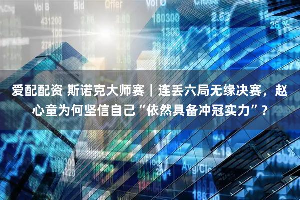 爱配配资 斯诺克大师赛｜连丢六局无缘决赛，赵心童为何坚信自己“依然具备冲冠实力”？