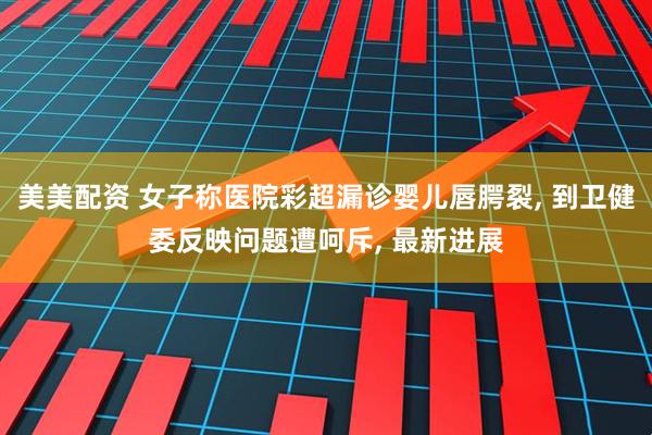 美美配资 女子称医院彩超漏诊婴儿唇腭裂, 到卫健委反映问题遭呵斥, 最新进展