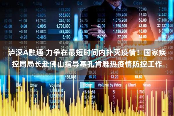 泸深A融通 力争在最短时间内扑灭疫情！国家疾控局局长赴佛山指导基孔肯雅热疫情防控工作