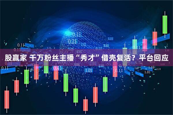 股赢家 千万粉丝主播“秀才”借壳复活？平台回应