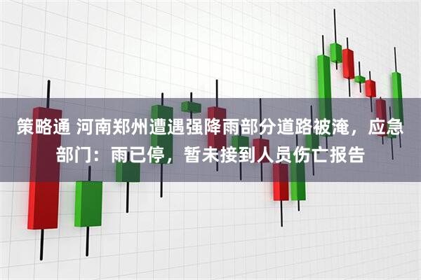 策略通 河南郑州遭遇强降雨部分道路被淹，应急部门：雨已停，暂未接到人员伤亡报告
