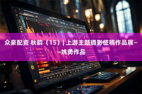 众豪配资 秋韵（15）| 上游主题摄影征稿作品展——姚勇作品