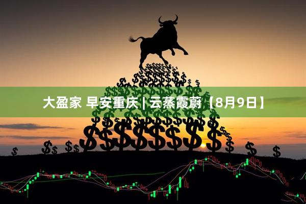 大盈家 早安重庆 | 云蒸霞蔚【8月9日】