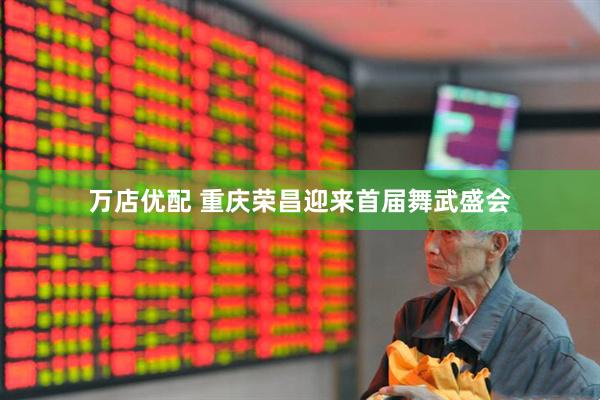 万店优配 重庆荣昌迎来首届舞武盛会