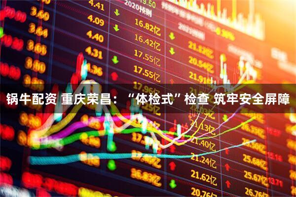 锅牛配资 重庆荣昌：“体检式”检查 筑牢安全屏障