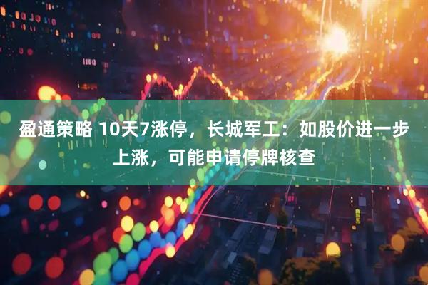 盈通策略 10天7涨停，长城军工：如股价进一步上涨，可能申请停牌核查