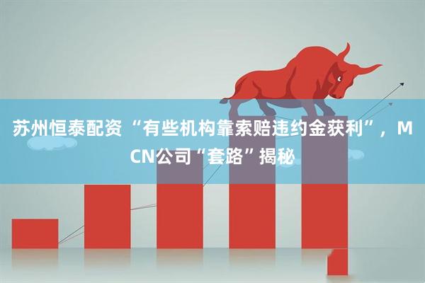 苏州恒泰配资 “有些机构靠索赔违约金获利”，MCN公司“套路”揭秘