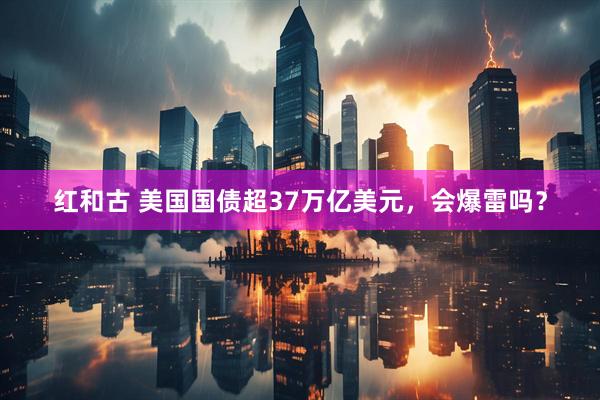 红和古 美国国债超37万亿美元，会爆雷吗？