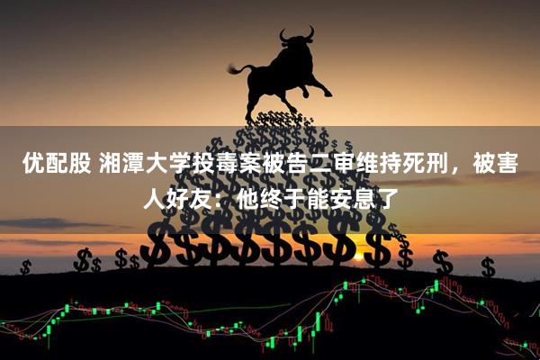 优配股 湘潭大学投毒案被告二审维持死刑，被害人好友：他终于能安息了