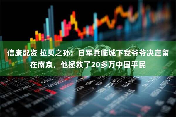 信康配资 拉贝之孙：日军兵临城下我爷爷决定留在南京，他拯救了20多万中国平民