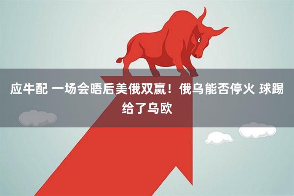 应牛配 一场会晤后美俄双赢！俄乌能否停火 球踢给了乌欧