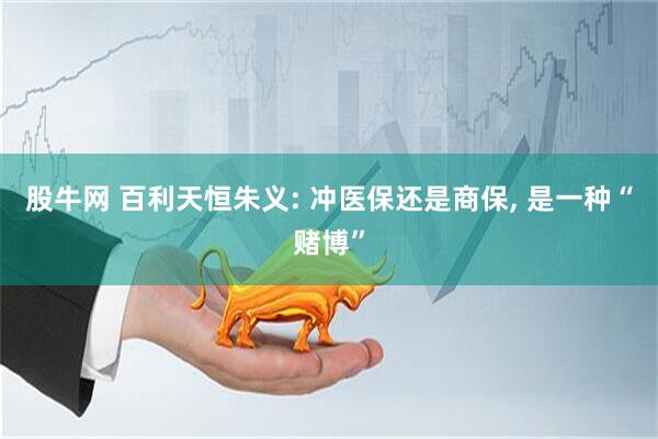 股牛网 百利天恒朱义: 冲医保还是商保, 是一种“赌博”