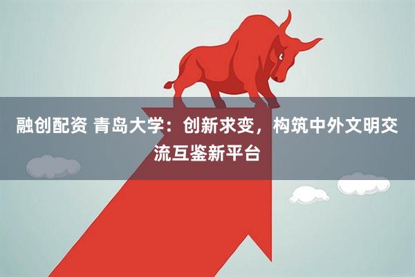 融创配资 青岛大学：创新求变，构筑中外文明交流互鉴新平台