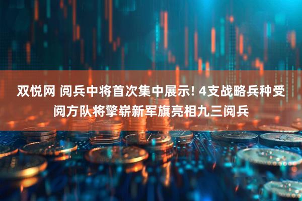 双悦网 阅兵中将首次集中展示! 4支战略兵种受阅方队将擎崭新军旗亮相九三阅兵