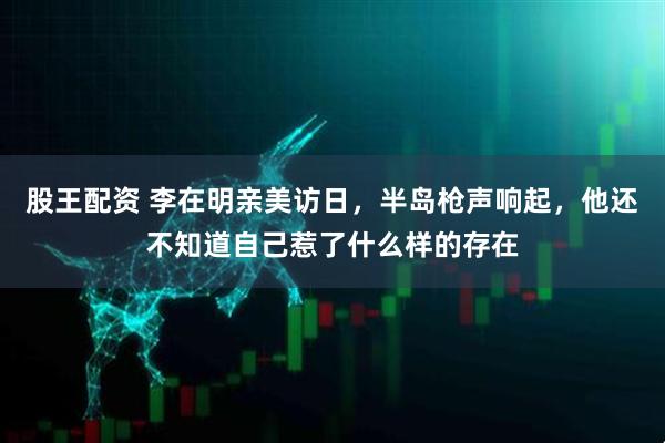 股王配资 李在明亲美访日，半岛枪声响起，他还不知道自己惹了什么样的存在