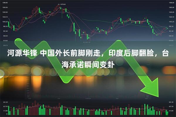 河源华锋 中国外长前脚刚走，印度后脚翻脸，台海承诺瞬间变卦