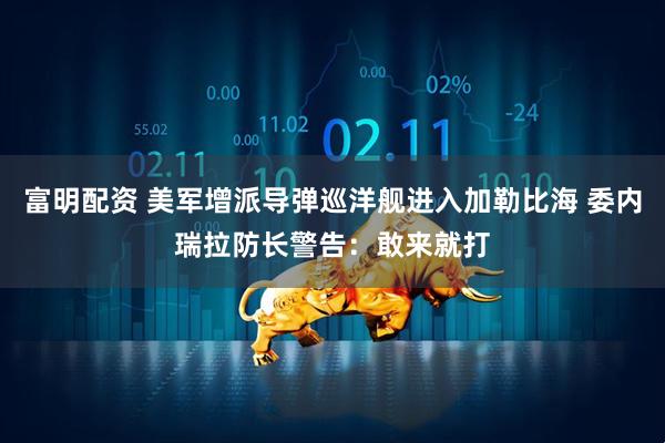 富明配资 美军增派导弹巡洋舰进入加勒比海 委内瑞拉防长警告：敢来就打