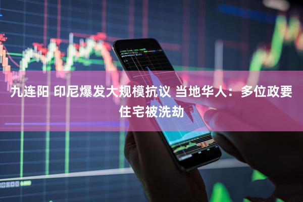 九连阳 印尼爆发大规模抗议 当地华人：多位政要住宅被洗劫