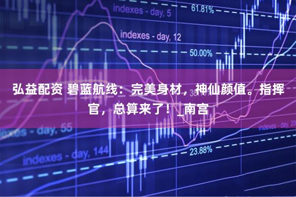 弘益配资 碧蓝航线：完美身材，神仙颜值。指挥官，总算来了！_南宫